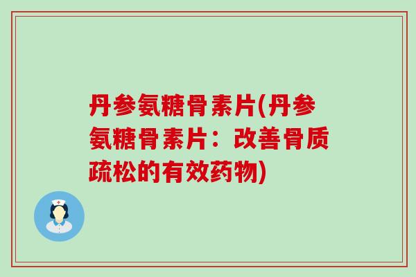 丹参氨糖骨素片(丹参氨糖骨素片:改善骨质疏松的有效药物)-第1张图片-氨糖科普网 丹参氨糖骨素片(丹参氨糖骨素片:改善骨质疏松的有效药物)-第1张图片-氨糖科普网