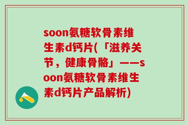 soon氨糖软骨素维生素d钙片(「滋养关节，健康骨骼」——soon氨糖软骨素维生素d钙片产品解析)-第1张图片-氨糖科普网