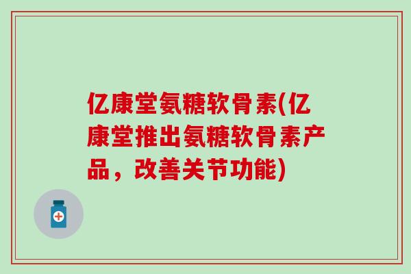 亿康堂氨糖软骨素(亿康堂推出氨糖软骨素产品，改善关节功能)-第1张图片-氨糖科普网
