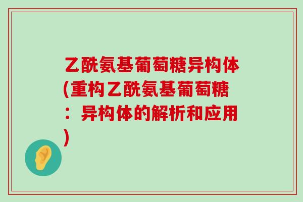 乙酰氨基葡萄糖异构体(重构乙酰氨基葡萄糖:异构体的解析和应用)-第1张图片-氨糖科普网 乙酰氨基葡萄糖异构体(重构乙酰氨基葡萄糖:异构体的解析和应用)-第1张图片-氨糖科普网