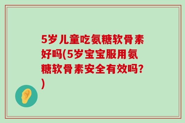 5岁儿童吃氨糖软骨素好吗(5岁宝宝服用氨糖软骨素安全有效吗?)-第1张图片-氨糖科普网 5岁儿童吃氨糖软骨素好吗(5岁宝宝服用氨糖软骨素安全有效吗?)-第1张图片-氨糖科普网
