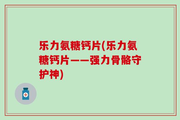 乐力氨糖钙片(乐力氨糖钙片——强力骨骼守护神)-第1张图片-氨糖科普网 乐力氨糖钙片(乐力氨糖钙片——强力骨骼守护神)-第1张图片-氨糖科普网