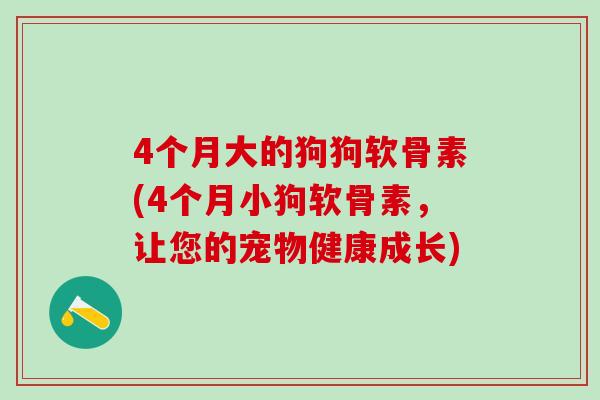 4个月大的狗狗软骨素(4个月小狗软骨素,让您的宠物健康成长)-第1张图片-氨糖科普网 4个月大的狗狗软骨素(4个月小狗软骨素,让您的宠物健康成长)-第1张图片-氨糖科普网