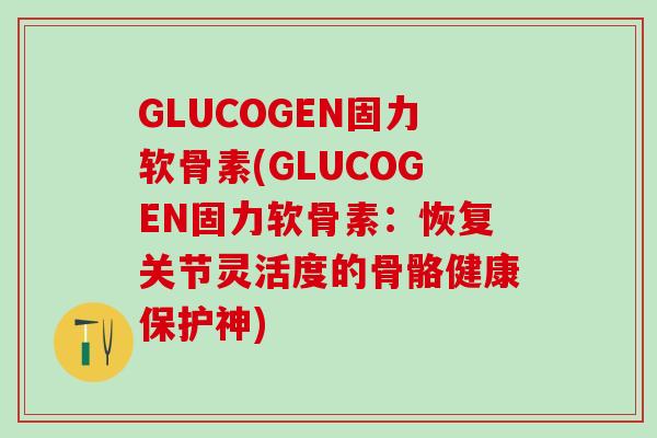 GLUCOGEN固力软骨素(GLUCOGEN固力软骨素:恢复关节灵活度的骨骼健康保护神)-第1张图片-氨糖科普网 GLUCOGEN固力软骨素(GLUCOGEN固力软骨素:恢复关节灵活度的骨骼健康保护神)-第1张图片-氨糖科普网