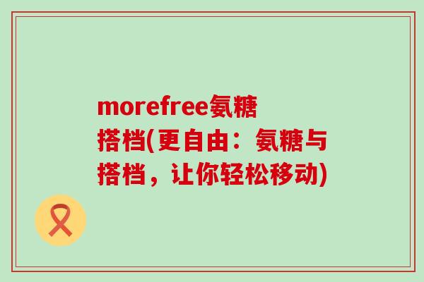 morefree氨糖搭档(更自由:氨糖与搭档,让你轻松移动)-第1张图片-氨糖科普网 morefree氨糖搭档(更自由:氨糖与搭档,让你轻松移动)-第1张图片-氨糖科普网