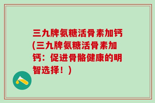三九牌氨糖活骨素加钙(三九牌氨糖活骨素加钙:促进骨骼健康的明智选择!)-第1张图片-氨糖科普网 三九牌氨糖活骨素加钙(三九牌氨糖活骨素加钙:促进骨骼健康的明智选择!)-第1张图片-氨糖科普网