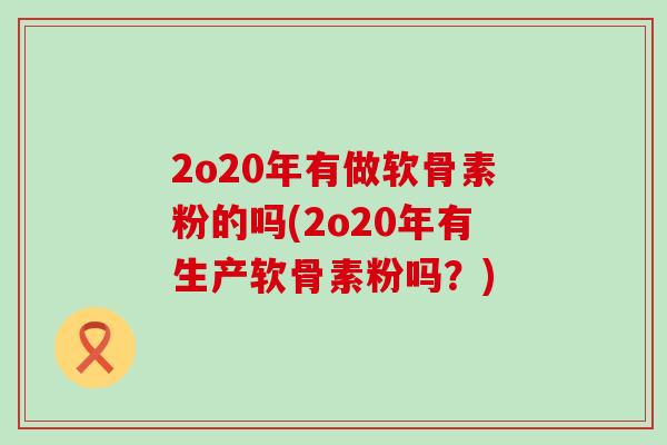 2o20年有做软骨素粉的吗(2o20年有生产软骨素粉吗？)-第1张图片-氨糖科普网