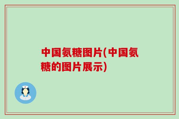 中国氨糖图片(中国氨糖的图片展示)-第1张图片-氨糖科普网