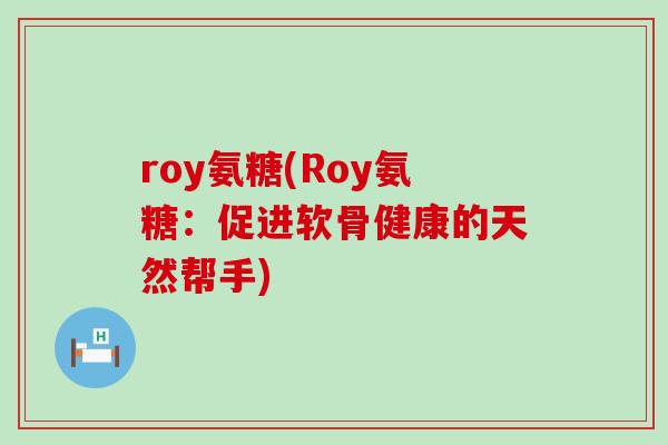 roy氨糖(Roy氨糖：促进软骨健康的天然帮手)-第1张图片-氨糖科普网