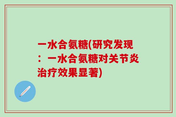 一水合氨糖(研究发现:一水合氨糖对关节炎治疗效果显著)-第1张图片-氨糖科普网 一水合氨糖(研究发现:一水合氨糖对关节炎治疗效果显著)-第1张图片-氨糖科普网