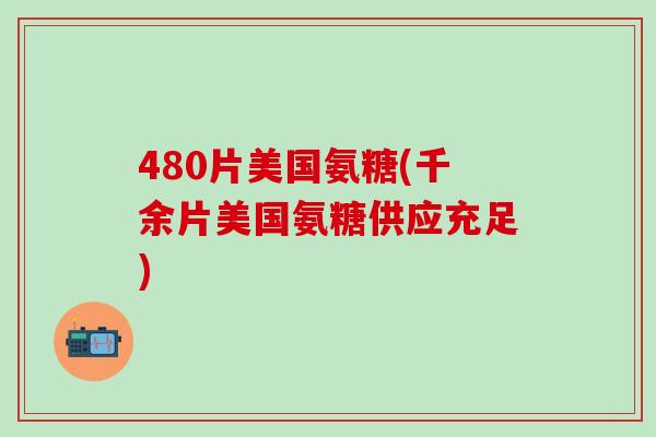 480片美国氨糖(千余片美国氨糖供应充足)-第1张图片-氨糖科普网 480片美国氨糖(千余片美国氨糖供应充足)-第1张图片-氨糖科普网