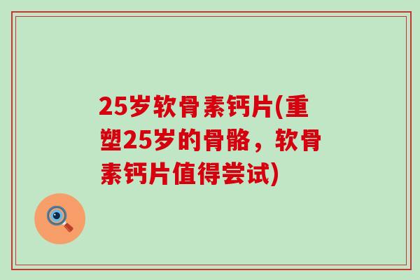 25岁软骨素钙片(重塑25岁的骨骼,软骨素钙片值得尝试)-第1张图片-氨糖科普网 25岁软骨素钙片(重塑25岁的骨骼,软骨素钙片值得尝试)-第1张图片-氨糖科普网