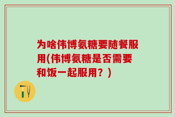 为啥伟博氨糖要随餐服用(伟博氨糖是否需要和饭一起服用?)-第1张图片-氨糖科普网 为啥伟博氨糖要随餐服用(伟博氨糖是否需要和饭一起服用?)-第1张图片-氨糖科普网