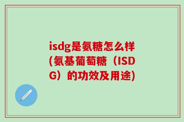 isdg是氨糖怎么样(氨基葡萄糖(ISDG)的功效及用途)-第1张图片-氨糖科普网 isdg是氨糖怎么样(氨基葡萄糖(ISDG)的功效及用途)-第1张图片-氨糖科普网