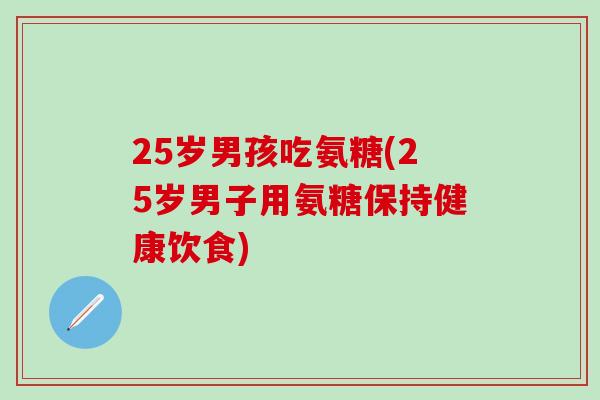 25岁男孩吃氨糖(25岁男子用氨糖保持健康饮食)-第1张图片-氨糖科普网 25岁男孩吃氨糖(25岁男子用氨糖保持健康饮食)-第1张图片-氨糖科普网
