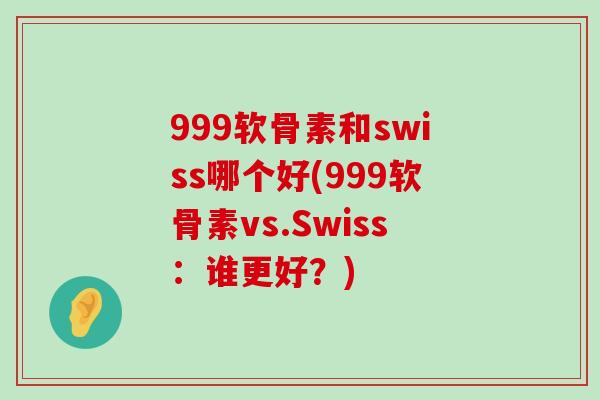 999软骨素和swiss哪个好(999软骨素vs.Swiss:谁更好?)-第1张图片-氨糖科普网 999软骨素和swiss哪个好(999软骨素vs.Swiss:谁更好?)-第1张图片-氨糖科普网