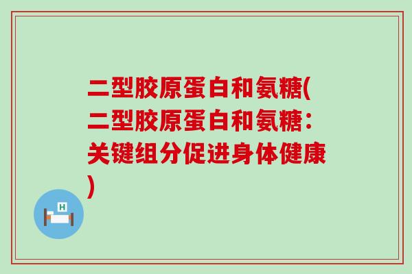 二型胶原蛋白和氨糖(二型胶原蛋白和氨糖:关键组分促进身体健康)-第1张图片-氨糖科普网 二型胶原蛋白和氨糖(二型胶原蛋白和氨糖:关键组分促进身体健康)-第1张图片-氨糖科普网
