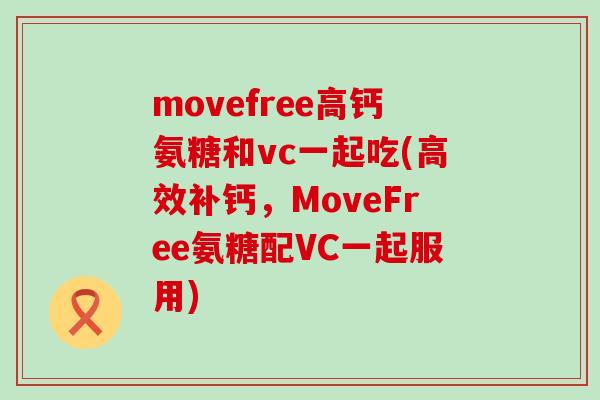 movefree高钙氨糖和vc一起吃(高效补钙,MoveFree氨糖配VC一起服用)-第1张图片-氨糖科普网 movefree高钙氨糖和vc一起吃(高效补钙,MoveFree氨糖配VC一起服用)-第1张图片-氨糖科普网