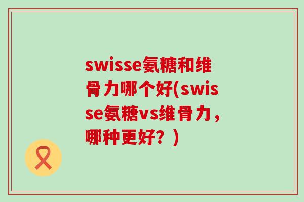 swisse氨糖和维骨力哪个好(swisse氨糖vs维骨力,哪种更好?)-第1张图片-氨糖科普网 swisse氨糖和维骨力哪个好(swisse氨糖vs维骨力,哪种更好?)-第1张图片-氨糖科普网
