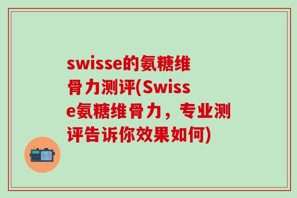 swisse的氨糖维骨力测评(Swisse氨糖维骨力,专业测评告诉你效果如何)-第1张图片-氨糖科普网 swisse的氨糖维骨力测评(Swisse氨糖维骨力,专业测评告诉你效果如何)-第1张图片-氨糖科普网