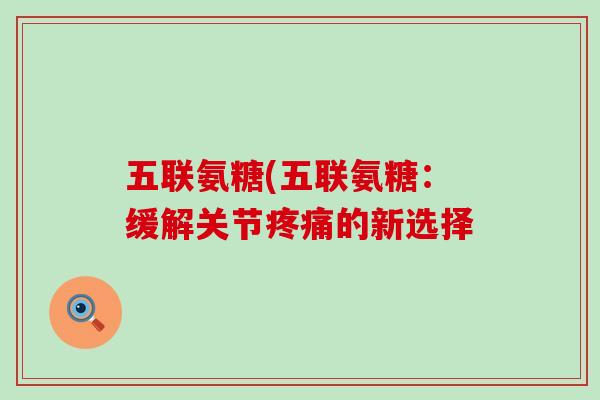 五联氨糖(五联氨糖:缓解关节疼痛的新选择-第1张图片-氨糖科普网 五联氨糖(五联氨糖:缓解关节疼痛的新选择-第1张图片-氨糖科普网