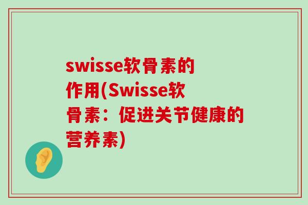swisse软骨素的作用(Swisse软骨素：促进关节健康的营养素)-第1张图片-氨糖科普网