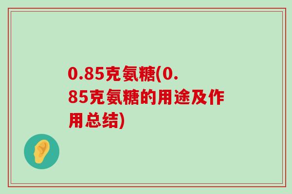 0.85克氨糖(0.85克氨糖的用途及作用总结)-第1张图片-氨糖科普网 0.85克氨糖(0.85克氨糖的用途及作用总结)-第1张图片-氨糖科普网
