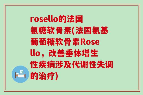 rosello的法国氨糖软骨素(法国氨基葡萄糖软骨素Rosello，改善垂体增生性疾病涉及代谢性失调的治疗)-第1张图片-氨糖科普网