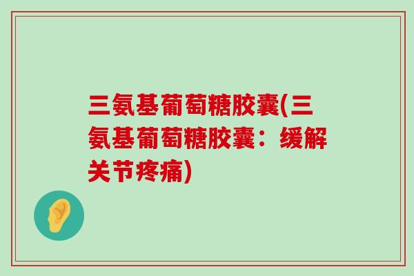 三氨基葡萄糖胶囊(三氨基葡萄糖胶囊:缓解关节疼痛)-第1张图片-氨糖科普网 三氨基葡萄糖胶囊(三氨基葡萄糖胶囊:缓解关节疼痛)-第1张图片-氨糖科普网
