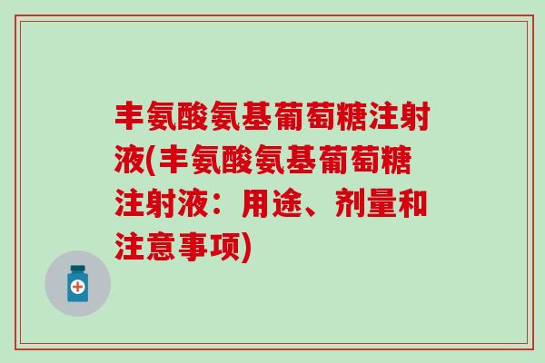 丰氨酸氨基葡萄糖注射液(丰氨酸氨基葡萄糖注射液：用途、剂量和注意事项)-第1张图片-氨糖科普网