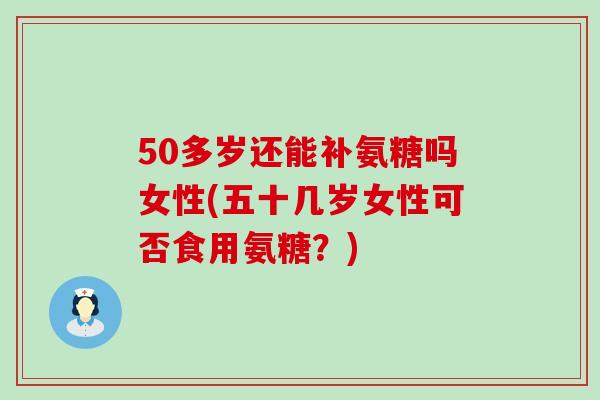 50多岁还能补氨糖吗女性(五十几岁女性可否食用氨糖?)-第1张图片-氨糖科普网 50多岁还能补氨糖吗女性(五十几岁女性可否食用氨糖?)-第1张图片-氨糖科普网