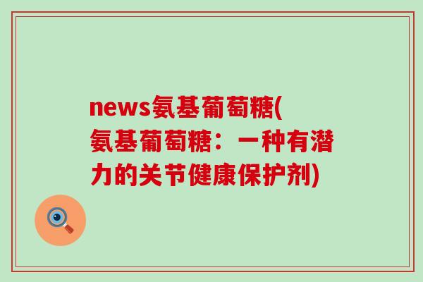 news氨基葡萄糖(氨基葡萄糖：一种有潜力的关节健康保护剂)-第1张图片-氨糖科普网