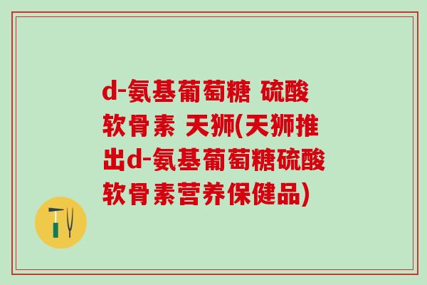 d-氨基葡萄糖 硫酸软骨素 天狮(天狮推出d-氨基葡萄糖硫酸软骨素营养保健品)-第1张图片-氨糖科普网 d-氨基葡萄糖 硫酸软骨素 天狮(天狮推出d-氨基葡萄糖硫酸软骨素营养保健品)-第1张图片-氨糖科普网