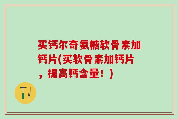 买钙尔奇氨糖软骨素加钙片(买软骨素加钙片,提高钙含量!)-第1张图片-氨糖科普网 买钙尔奇氨糖软骨素加钙片(买软骨素加钙片,提高钙含量!)-第1张图片-氨糖科普网