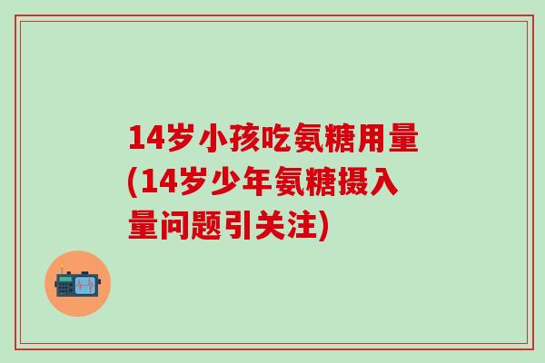 14岁小孩吃氨糖用量(14岁少年氨糖摄入量问题引关注)-第1张图片-氨糖科普网 14岁小孩吃氨糖用量(14岁少年氨糖摄入量问题引关注)-第1张图片-氨糖科普网