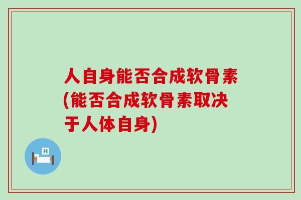 人自身能否合成软骨素(能否合成软骨素取决于人体自身)-第1张图片-氨糖科普网 人自身能否合成软骨素(能否合成软骨素取决于人体自身)-第1张图片-氨糖科普网