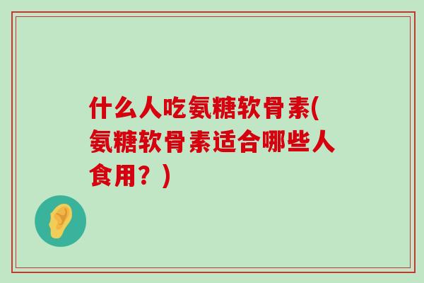什么人吃氨糖软骨素(氨糖软骨素适合哪些人食用?)-第1张图片-氨糖科普网 什么人吃氨糖软骨素(氨糖软骨素适合哪些人食用?)-第1张图片-氨糖科普网