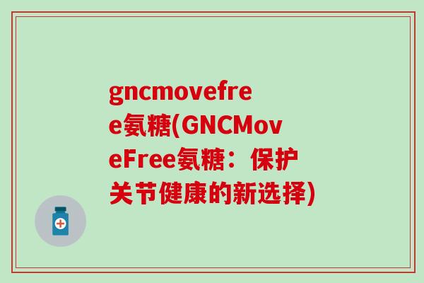 gncmovefree氨糖(GNCMoveFree氨糖:保护关节健康的新选择)-第1张图片-氨糖科普网 gncmovefree氨糖(GNCMoveFree氨糖:保护关节健康的新选择)-第1张图片-氨糖科普网