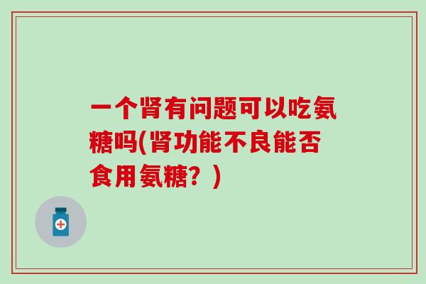 一个肾有问题可以吃氨糖吗(肾功能不良能否食用氨糖?)-第1张图片-氨糖科普网 一个肾有问题可以吃氨糖吗(肾功能不良能否食用氨糖?)-第1张图片-氨糖科普网
