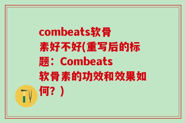 combeats软骨素好不好(重写后的标题：Combeats软骨素的功效和效果如何？)-第1张图片-氨糖科普网