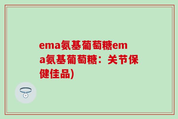 ema氨基葡萄糖ema氨基葡萄糖:关节保健佳品)-第1张图片-氨糖科普网 ema氨基葡萄糖ema氨基葡萄糖:关节保健佳品)-第1张图片-氨糖科普网