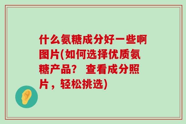 什么氨糖成分好一些啊图片(如何选择优质氨糖产品？ 查看成分照片，轻松挑选)-第1张图片-氨糖科普网