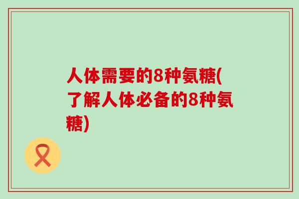 人体需要的8种氨糖(了解人体必备的8种氨糖)-第1张图片-氨糖科普网 人体需要的8种氨糖(了解人体必备的8种氨糖)-第1张图片-氨糖科普网
