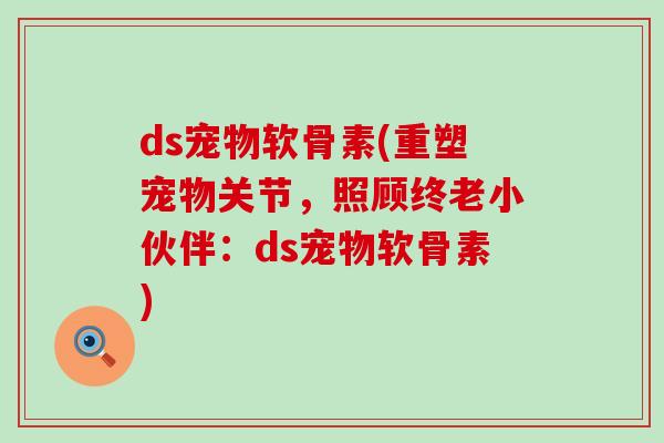 ds宠物软骨素(重塑宠物关节,照顾终老小伙伴:ds宠物软骨素)-第1张图片-氨糖科普网 ds宠物软骨素(重塑宠物关节,照顾终老小伙伴:ds宠物软骨素)-第1张图片-氨糖科普网