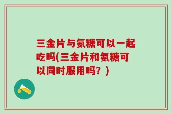 三金片与氨糖可以一起吃吗(三金片和氨糖可以同时服用吗?)-第1张图片-氨糖科普网 三金片与氨糖可以一起吃吗(三金片和氨糖可以同时服用吗?)-第1张图片-氨糖科普网