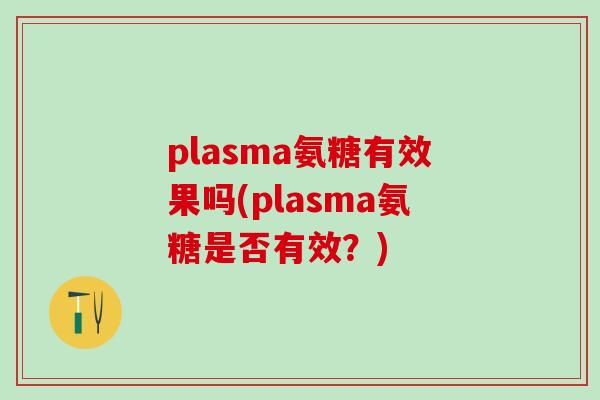 plasma氨糖有效果吗(plasma氨糖是否有效?)-第1张图片-氨糖科普网 plasma氨糖有效果吗(plasma氨糖是否有效?)-第1张图片-氨糖科普网
