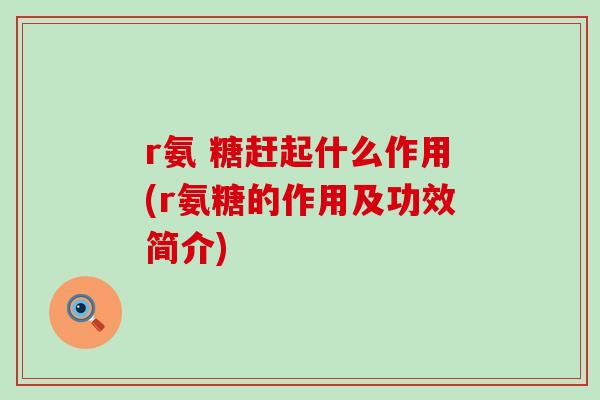 r氨 糖赶起什么作用(r氨糖的作用及功效简介)-第1张图片-氨糖科普网