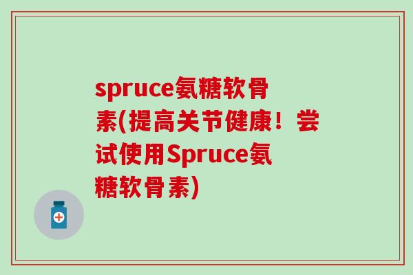 spruce氨糖软骨素(提高关节健康！尝试使用Spruce氨糖软骨素)-第1张图片-氨糖科普网