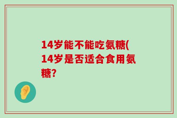 14岁能不能吃氨糖(14岁是否适合食用氨糖?-第1张图片-氨糖科普网 14岁能不能吃氨糖(14岁是否适合食用氨糖?-第1张图片-氨糖科普网