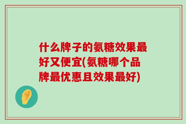 什么牌子的氨糖效果最好又便宜(氨糖哪个品牌最优惠且效果最好)-第1张图片-氨糖科普网 什么牌子的氨糖效果最好又便宜(氨糖哪个品牌最优惠且效果最好)-第1张图片-氨糖科普网